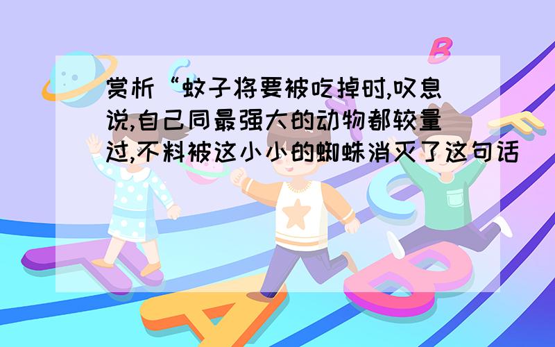 赏析“蚊子将要被吃掉时,叹息说,自己同最强大的动物都较量过,不料被这小小的蜘蛛消灭了这句话