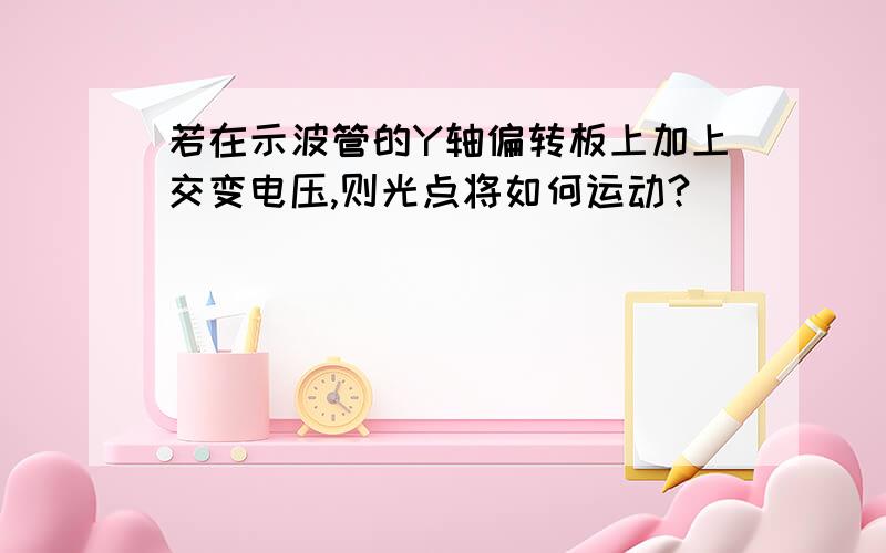 若在示波管的Y轴偏转板上加上交变电压,则光点将如何运动?