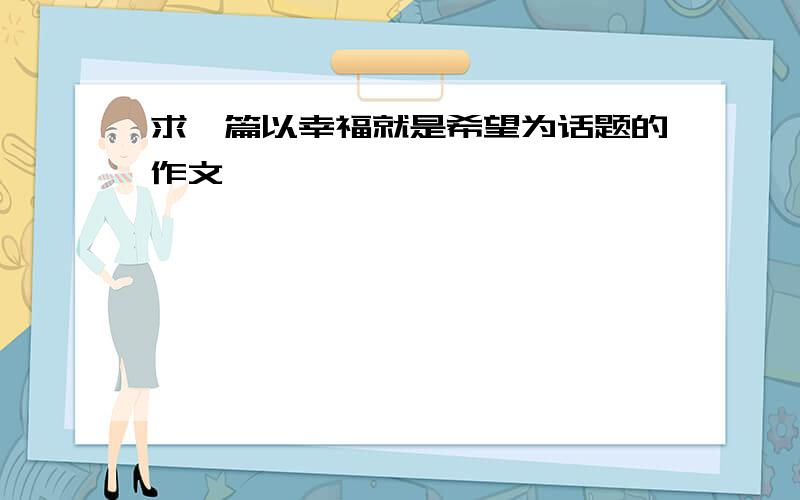 求一篇以幸福就是希望为话题的作文