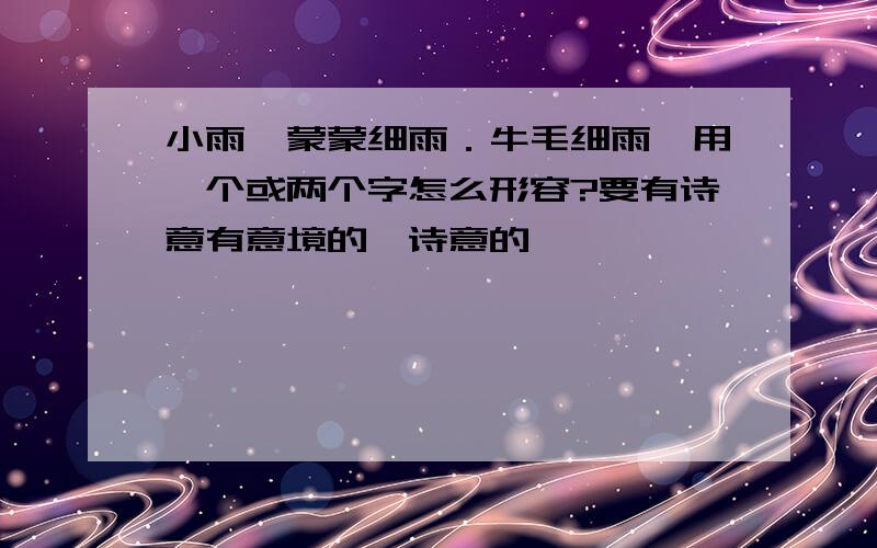 小雨,蒙蒙细雨．牛毛细雨,用一个或两个字怎么形容?要有诗意有意境的、诗意的