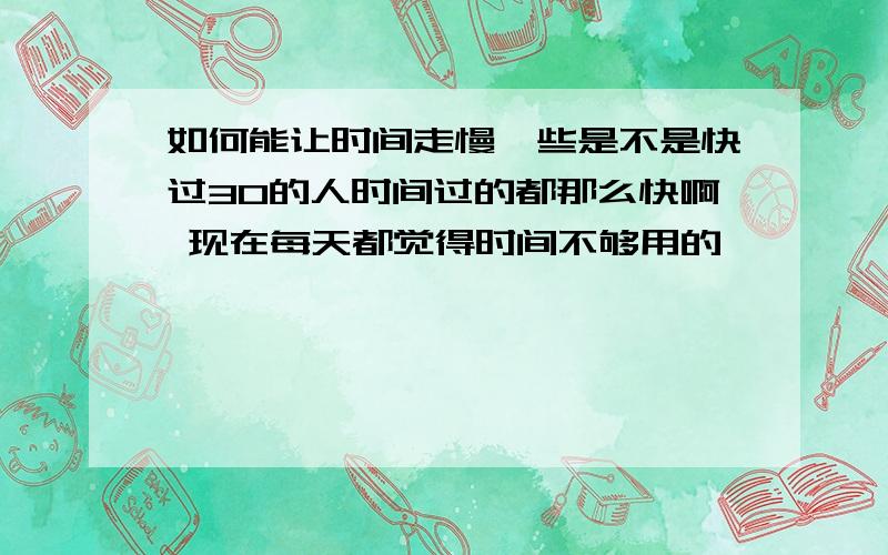 如何能让时间走慢一些是不是快过30的人时间过的都那么快啊 现在每天都觉得时间不够用的 嘻嘻