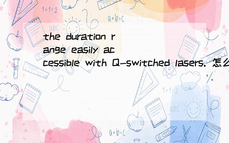 the duration range easily accessible with Q-switched lasers. 怎么翻译?