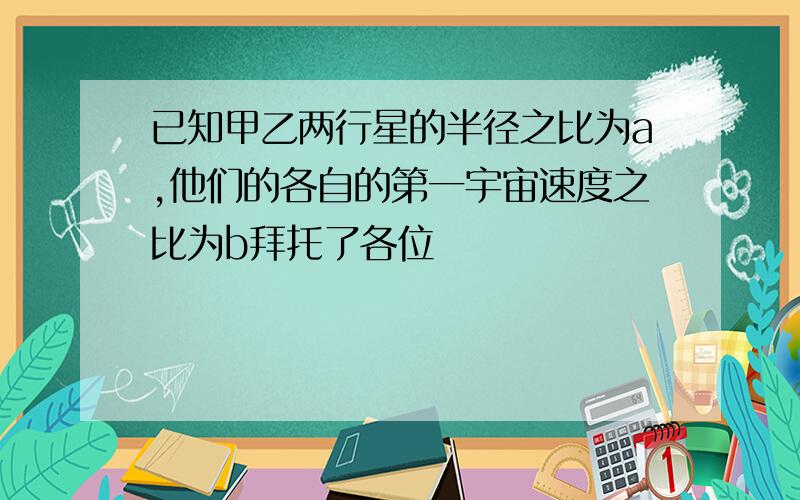 已知甲乙两行星的半径之比为a,他们的各自的第一宇宙速度之比为b拜托了各位