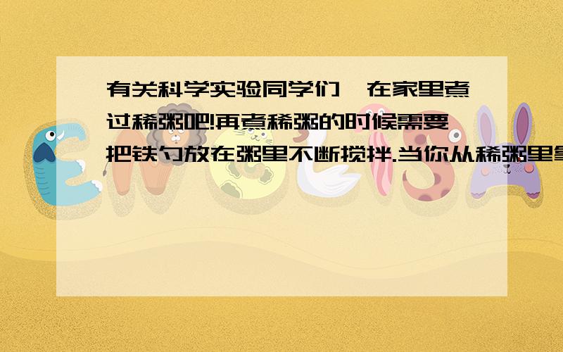 有关科学实验同学们,在家里煮过稀粥吧!再煮稀粥的时候需要把铁勺放在粥里不断搅拌.当你从稀粥里拿出铁勺的勺柄时,会感觉到比较烫手.但铁勺的勺柄是处在稀粥外面啊,这是怎么回事?根据