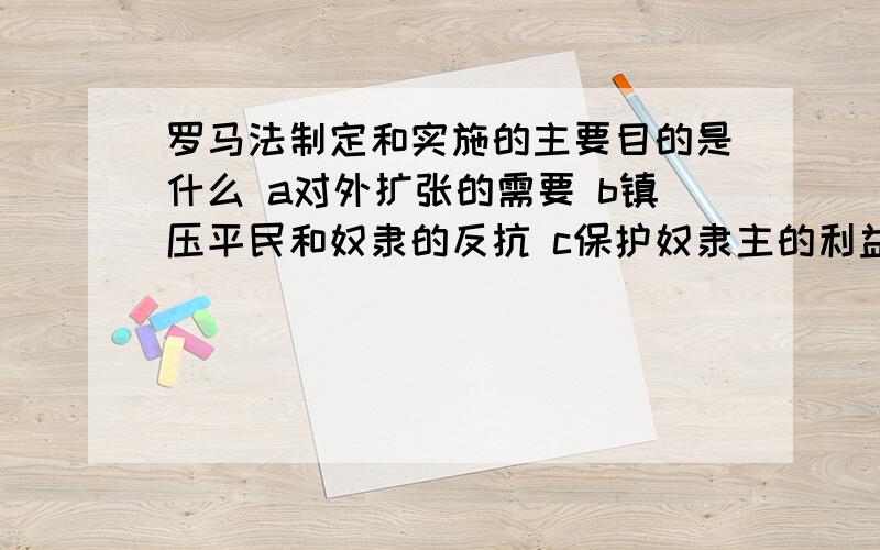 罗马法制定和实施的主要目的是什么 a对外扩张的需要 b镇压平民和奴隶的反抗 c保护奴隶主的利益 d罗马法制定和实施的主要目的是什么a对外扩张的需要b镇压平民和奴隶的反抗c保护奴隶主