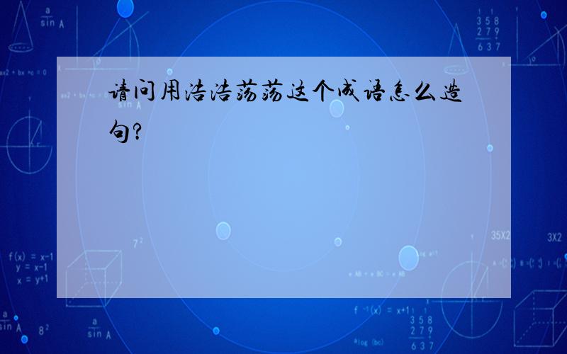 请问用浩浩荡荡这个成语怎么造句?