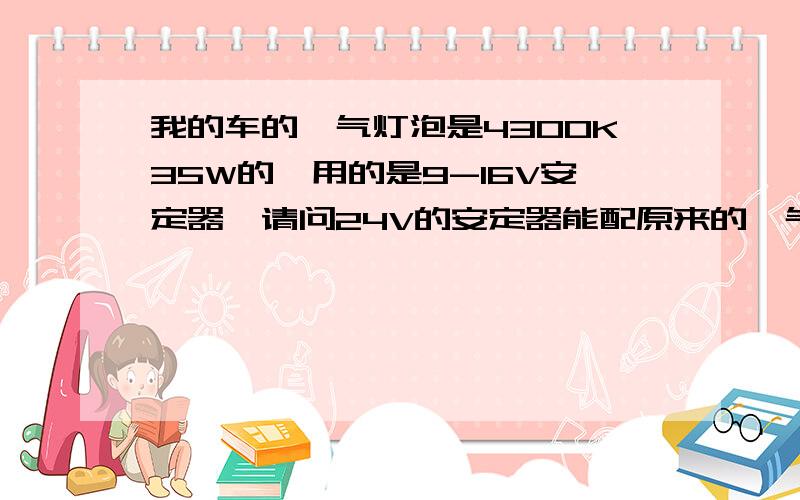 我的车的氙气灯泡是4300K35W的,用的是9-16V安定器,请问24V的安定器能配原来的氙气灯泡使用吗?