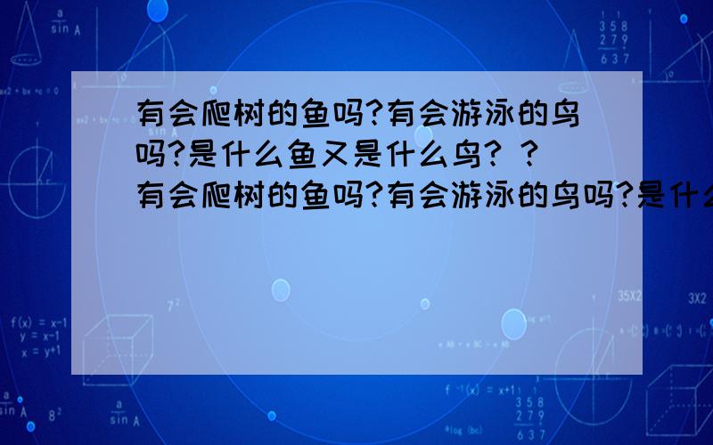 有会爬树的鱼吗?有会游泳的鸟吗?是什么鱼又是什么鸟? ?有会爬树的鱼吗?有会游泳的鸟吗?是什么鱼又是什么鸟?