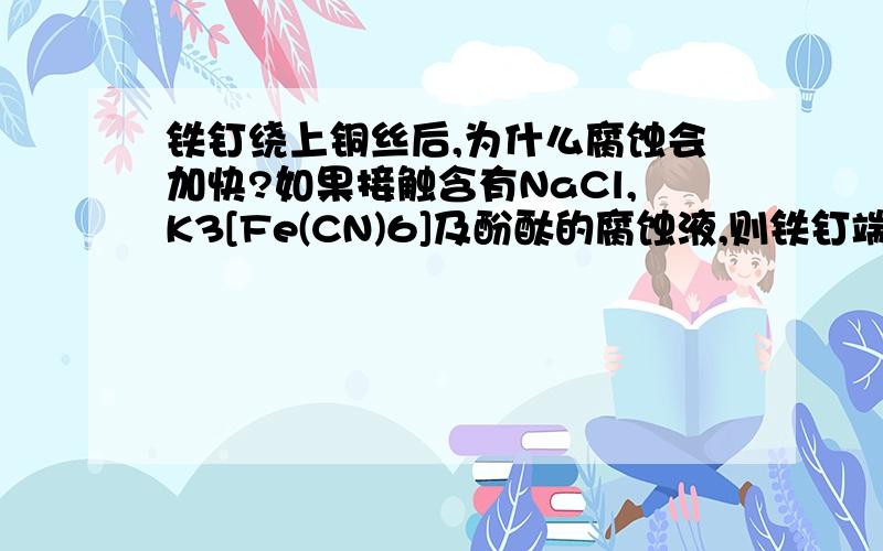 铁钉绕上铜丝后,为什么腐蚀会加快?如果接触含有NaCl,K3[Fe(CN)6]及酚酞的腐蚀液,则铁钉端变蓝,其腐蚀电池半反应为?铜丝旁变红,其腐蚀电池半反应为?