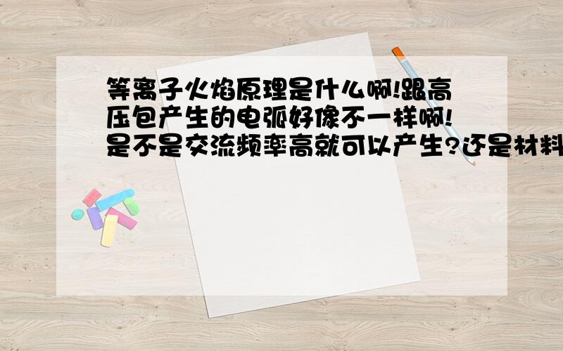 等离子火焰原理是什么啊!跟高压包产生的电弧好像不一样啊!是不是交流频率高就可以产生?还是材料不同?