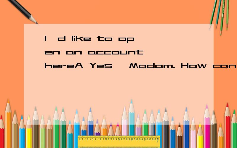 I'd like to open an account hereA Yes, Madam. How can I help you? B Oh, yes, please. C  I see. What kind of account, please? D  You can do whatever you like.