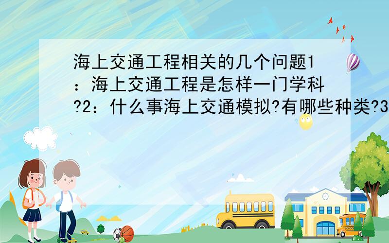 海上交通工程相关的几个问题1：海上交通工程是怎样一门学科?2：什么事海上交通模拟?有哪些种类?3：船舶定线制有哪十种航路和定线措施?各有什么用途?分道通航制设计中主要考虑的技术