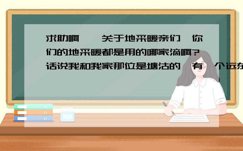 求助啊……关于地采暖亲们,你们的地采暖都是用的哪家滴啊?话说我和我家那位是塘沽的,有一个远东地采暖就在我家GG家旁边的,他们在一个小区,所以我家GG说用他们家的,我也不懂.姐妹们的