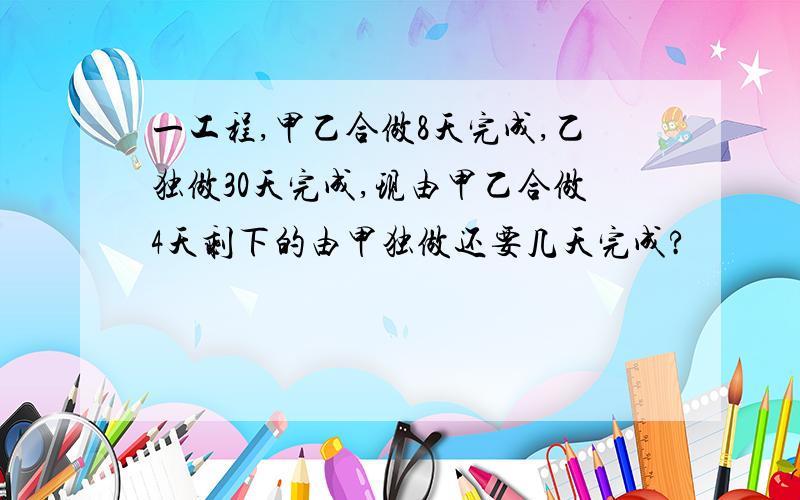 一工程,甲乙合做8天完成,乙独做30天完成,现由甲乙合做4天剩下的由甲独做还要几天完成?