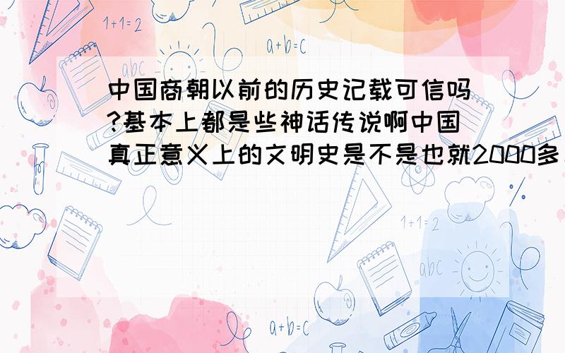 中国商朝以前的历史记载可信吗?基本上都是些神话传说啊中国真正意义上的文明史是不是也就2000多年?