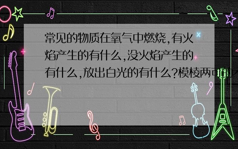 常见的物质在氧气中燃烧,有火焰产生的有什么,没火焰产生的有什么,放出白光的有什么?模棱两可的不要不懂装懂的不要只回答一两点也可以毕竟积累几个人就全啦