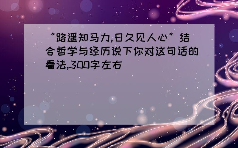 “路遥知马力,日久见人心”结合哲学与经历说下你对这句话的看法,300字左右