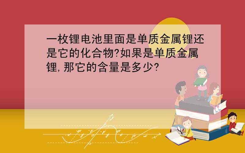 一枚锂电池里面是单质金属锂还是它的化合物?如果是单质金属锂,那它的含量是多少?