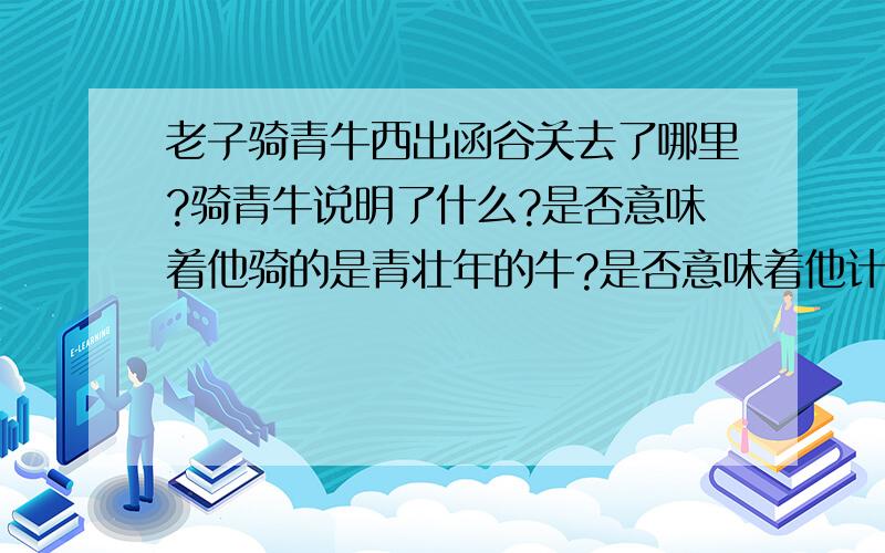 老子骑青牛西出函谷关去了哪里?骑青牛说明了什么?是否意味着他骑的是青壮年的牛?是否意味着他计划要走很远的路?老子和耶稣都去了印度么?老子西出函谷骑着青牛按最短距离恐怕至少也