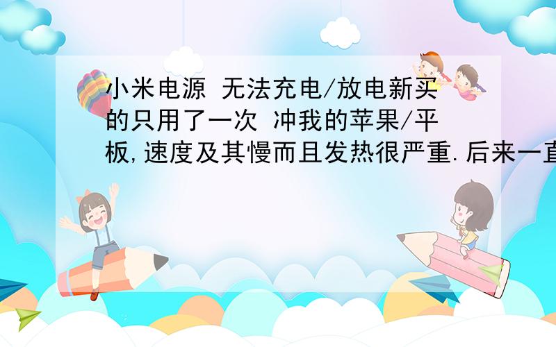 小米电源 无法充电/放电新买的只用了一次 冲我的苹果/平板,速度及其慢而且发热很严重.后来一直没有出远门所以放着没有去用.过了一个月,觉得这一个月估计都放电完了,于是打算充满继续