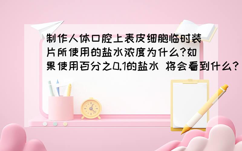 制作人体口腔上表皮细胞临时装片所使用的盐水浓度为什么?如果使用百分之0.1的盐水 将会看到什么?