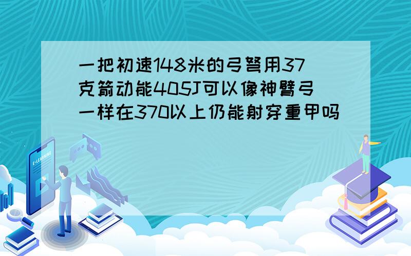 一把初速148米的弓弩用37克箭动能405J可以像神臂弓一样在370以上仍能射穿重甲吗