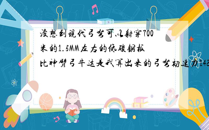 没想到现代弓弩可以射穿700米的1.5MM左右的低碳钢板比神臂弓牛这是我算出来的弓弩初速力142米用60克箭,动能为604J. 我是以每秒减速10%来算的算的是否正确