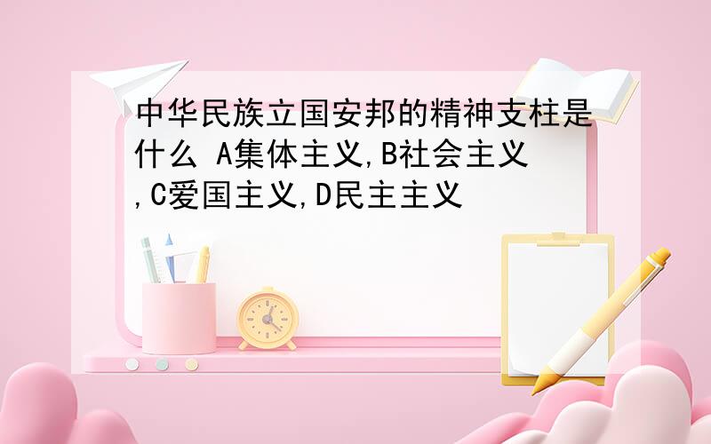 中华民族立国安邦的精神支柱是什么 A集体主义,B社会主义,C爱国主义,D民主主义