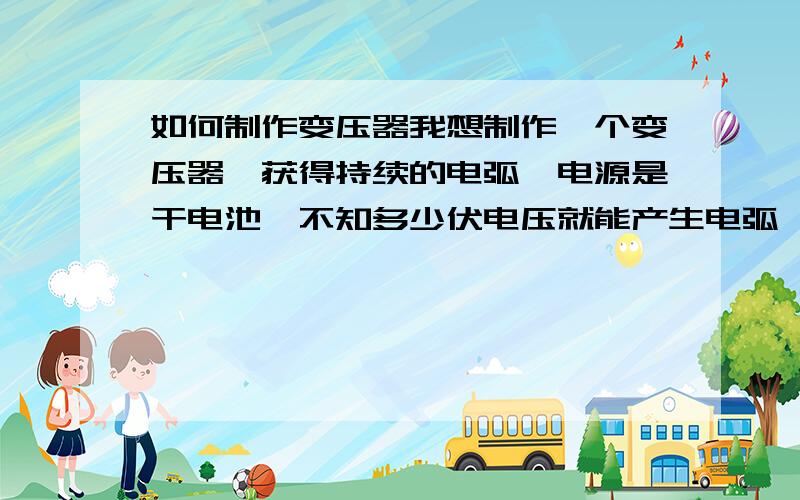 如何制作变压器我想制作一个变压器,获得持续的电弧,电源是干电池,不知多少伏电压就能产生电弧,本人是个门外汉,看别人说还要看线圈粗细、还有铁芯截面积什么的,我没几分,