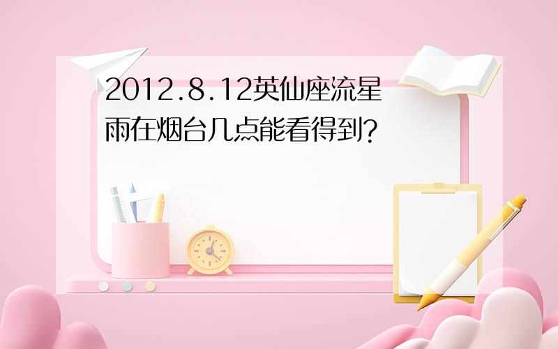 2012.8.12英仙座流星雨在烟台几点能看得到?