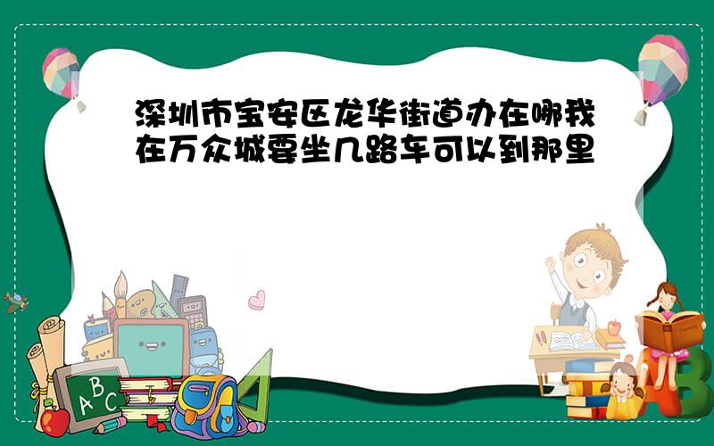 深圳市宝安区龙华街道办在哪我在万众城要坐几路车可以到那里