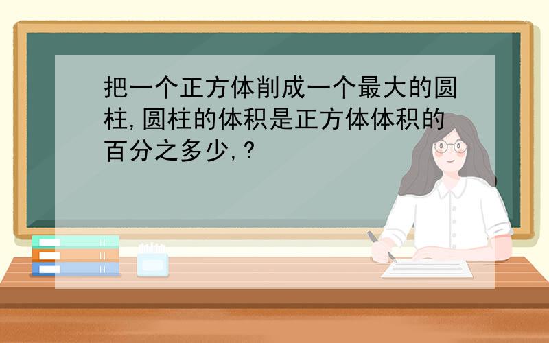 把一个正方体削成一个最大的圆柱,圆柱的体积是正方体体积的百分之多少,?