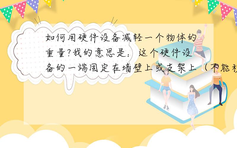 如何用硬件设备减轻一个物体的重量?我的意思是：这个硬件设备的一端固定在墙壁上或支架上（不能移动），而另一端悬接一架重量在三十公斤左右的操作模具，悬在半空中，我们人操作的