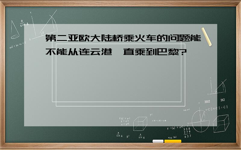 第二亚欧大陆桥乘火车的问题能不能从连云港一直乘到巴黎?