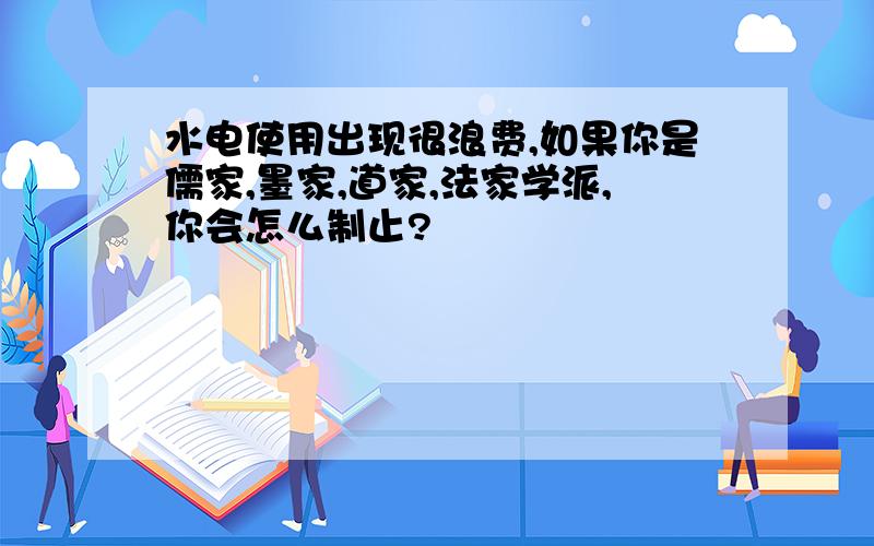 水电使用出现很浪费,如果你是儒家,墨家,道家,法家学派,你会怎么制止?