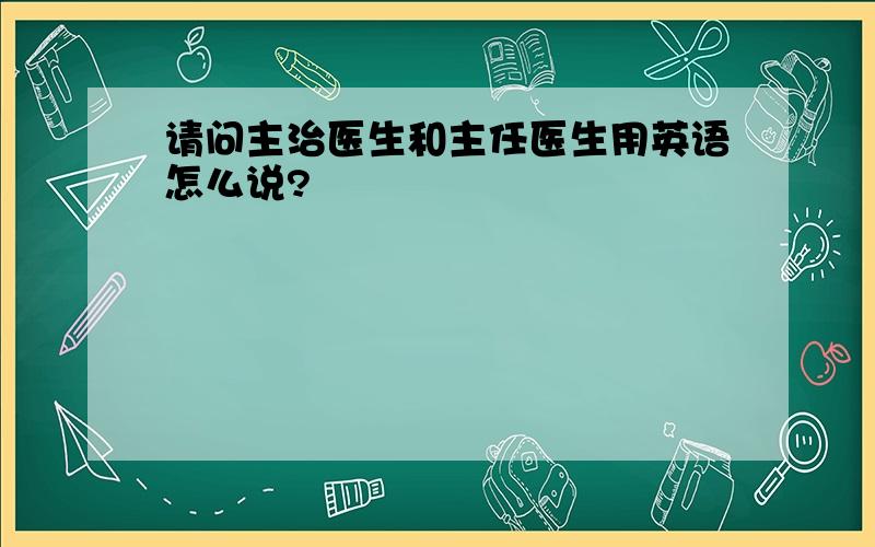 请问主治医生和主任医生用英语怎么说?