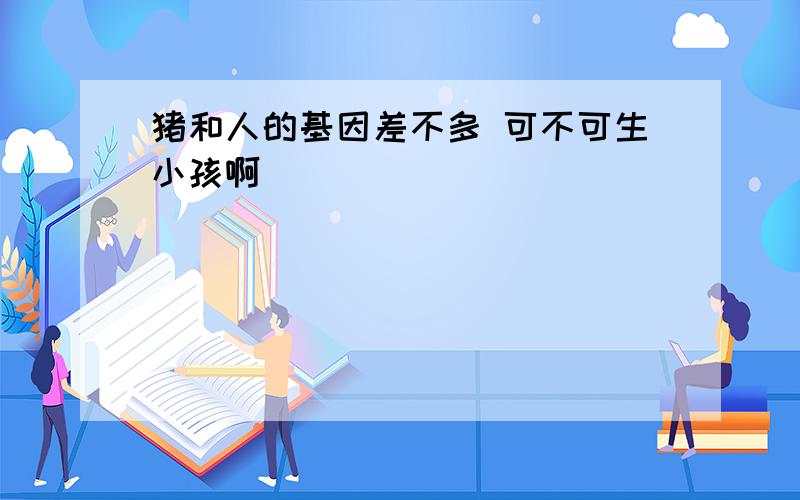 猪和人的基因差不多 可不可生小孩啊