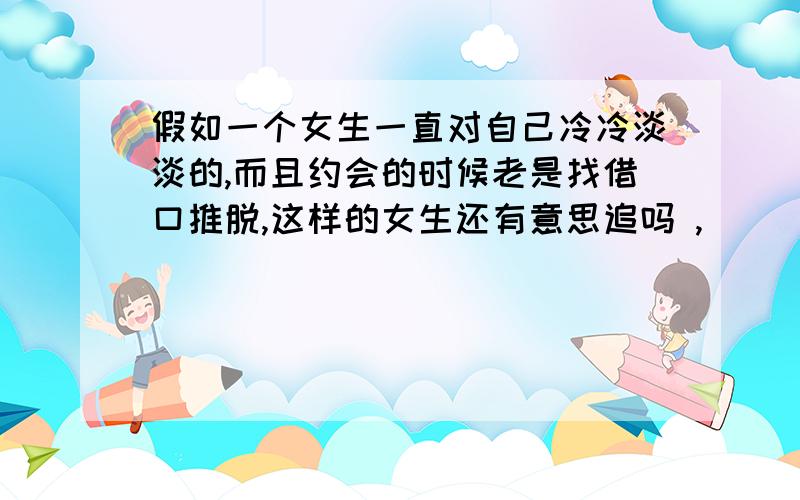 假如一个女生一直对自己冷冷淡淡的,而且约会的时候老是找借口推脱,这样的女生还有意思追吗 ,