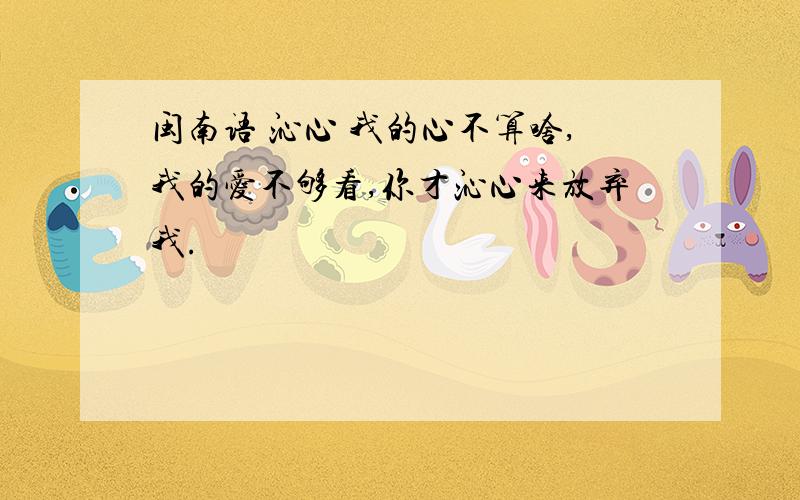 闽南语 沁心 我的心不算啥,我的爱不够看,你才沁心来放弃我.