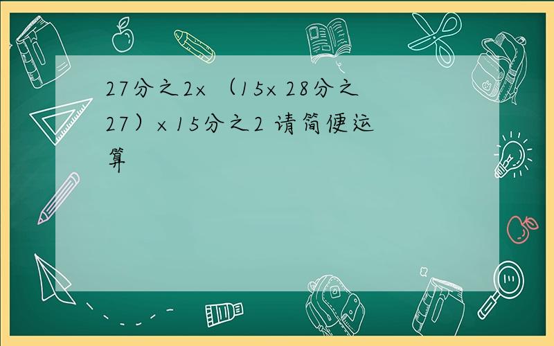 27分之2×（15×28分之27）×15分之2 请简便运算