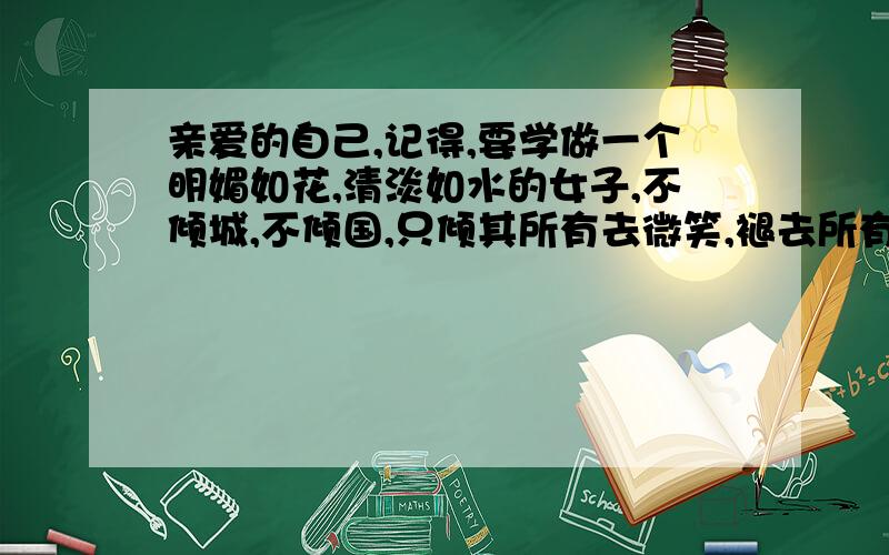 亲爱的自己,记得,要学做一个明媚如花,清淡如水的女子,不倾城,不倾国,只倾其所有去微笑,褪去所有忧伤,在阳光下灿烂微笑,一如你初见我的模样💃💃