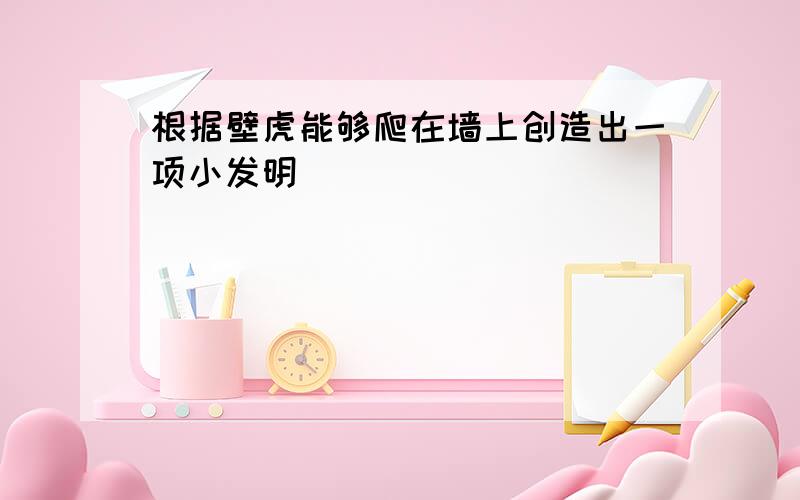 根据壁虎能够爬在墙上创造出一项小发明