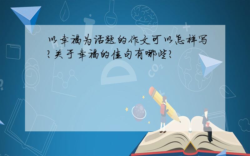 以幸福为话题的作文可以怎样写?关于幸福的佳句有哪些？