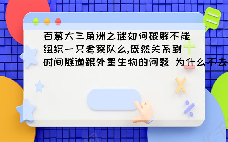 百慕大三角洲之谜如何破解不能组织一只考察队么,既然关系到时间隧道跟外星生物的问题 为什么不去调出清楚呢?如果能利用时间隧道,