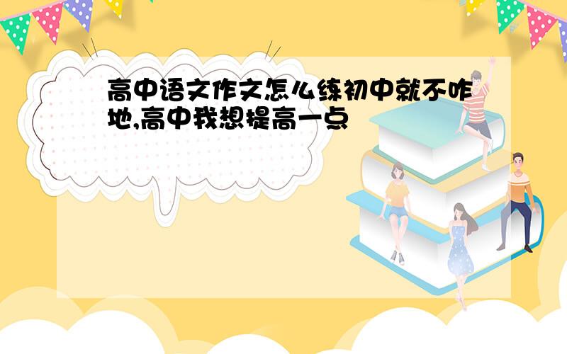 高中语文作文怎么练初中就不咋地,高中我想提高一点