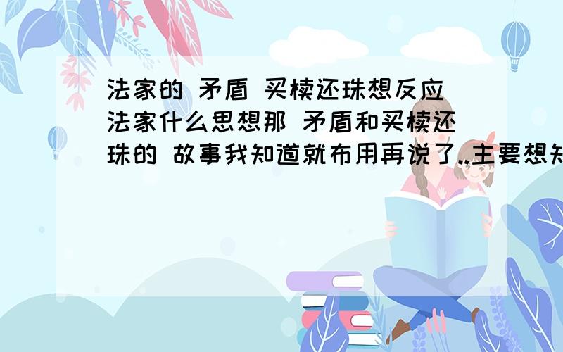 法家的 矛盾 买椟还珠想反应法家什么思想那 矛盾和买椟还珠的 故事我知道就布用再说了..主要想知道韩非子通过这两个故事想表达什么思想?