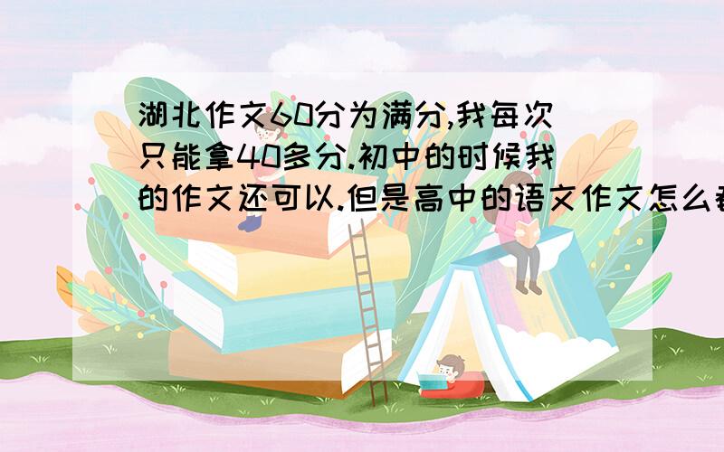 湖北作文60分为满分,我每次只能拿40多分.初中的时候我的作文还可以.但是高中的语文作文怎么都写不好.我的作文里面有新颖的例子,可还是不行.我平时也看杂志,注意积累.我语文其实还可以,