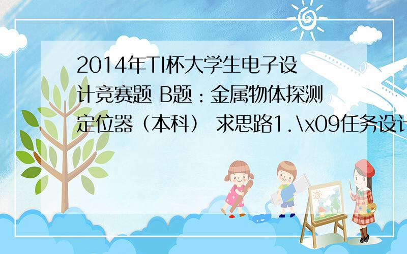 2014年TI杯大学生电子设计竞赛题 B题：金属物体探测定位器（本科） 求思路1.\x09任务设计并制作一个可自主移动的金属物体探测定位器（以下简称探测器）,可探测置于玻璃板下的金属物体并