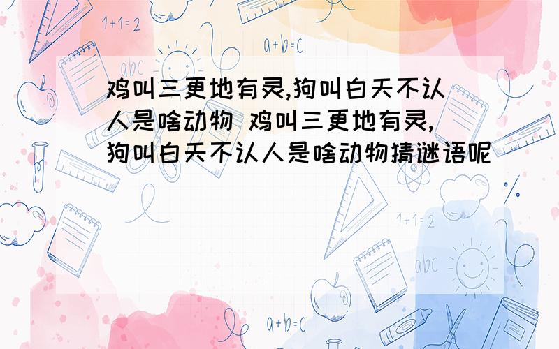 鸡叫三更地有灵,狗叫白天不认人是啥动物 鸡叫三更地有灵,狗叫白天不认人是啥动物猜谜语呢