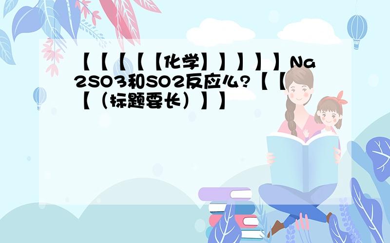 【【【【【化学】】】】】Na2SO3和SO2反应么?【【【（标题要长）】】